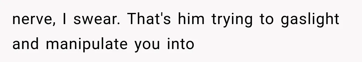 nerve, I swear. That's him trying to gaslight and manipulate you into