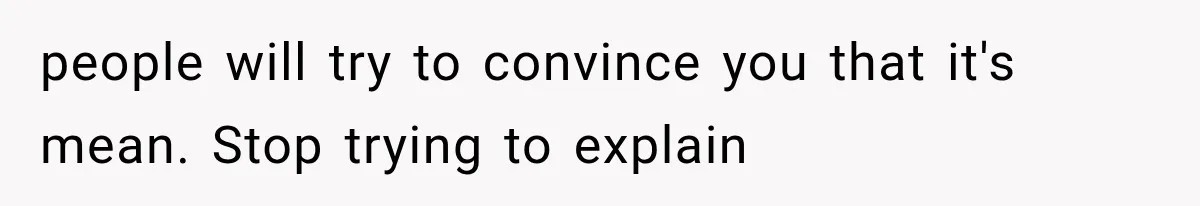 people will try to convince you that it's mean. Stop trying to explain