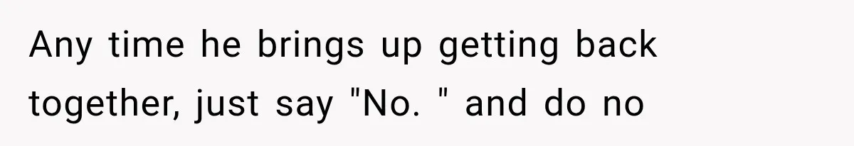 Any time he brings up getting back together, just say "No. " and do no