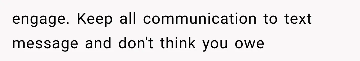 engage. Keep all communication to text message and don't think you owe