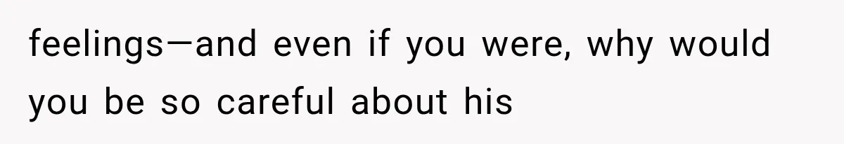 feelings—and even if you were, why would you be so careful about his