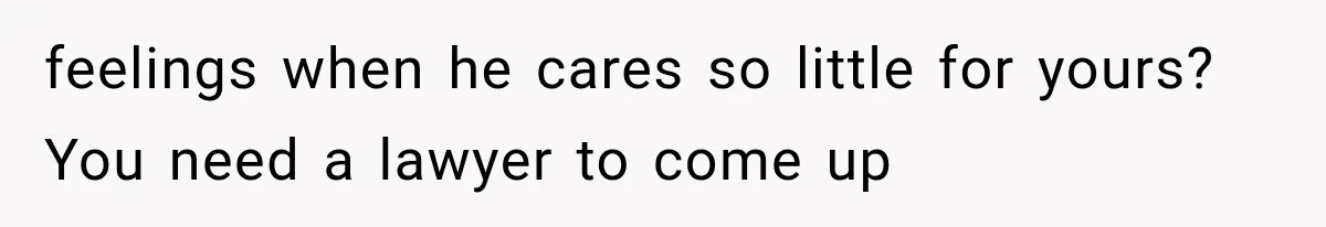 feelings when he cares so little for yours? You need a lawyer to come up
