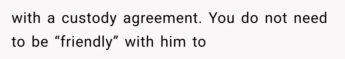 with a custody agreement. You do not need to be “friendly” with him to