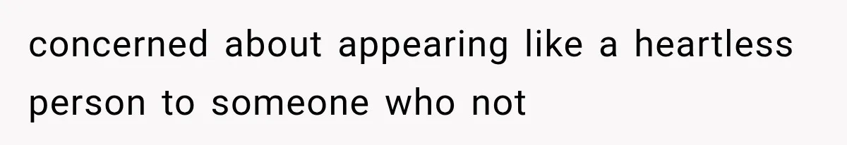 concerned about appearing like a heartless person to someone who not