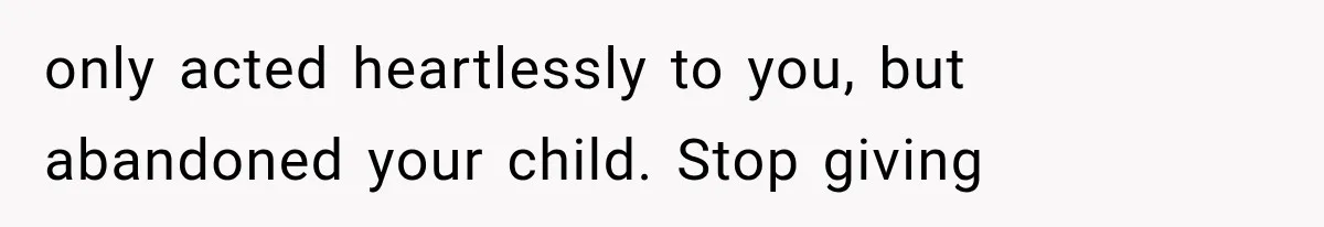 only acted heartlessly to you, but abandoned your child. Stop giving