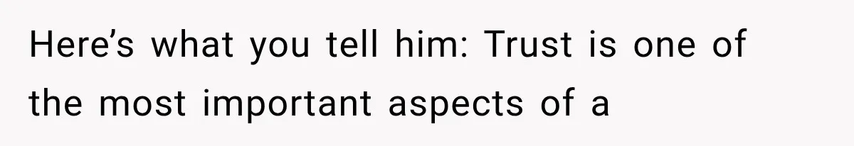 Here’s what you tell him: Trust is one of the most important aspects of a