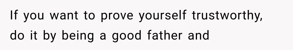 If you want to prove yourself trustworthy, do it by being a good father and