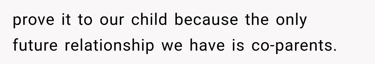 prove it to our child because the only future relationship we have is co-parents.