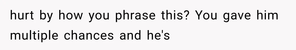 hurt by how you phrase this? You gave him multiple chances and he's