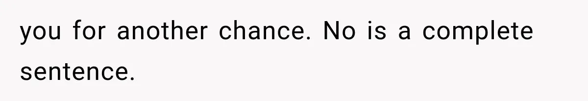 you for another chance. No is a complete sentence.
