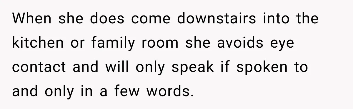 Stepson’s Girlfriend Moves In Half The Time, But His Parents Feel Like Invisible Roommates When she does come downstairs into the kitchen or family room she avoids eye contact and will only speak if spoken to and only in a few words.
