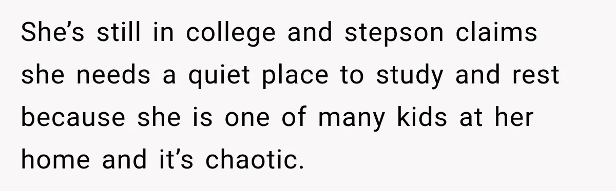 Stepson’s Girlfriend Moves In Half The Time, But His Parents Feel Like Invisible Roommates She’s still in college and stepson claims she needs a quiet place to study and rest because she is one of many kids at her home and it’s chaotic.