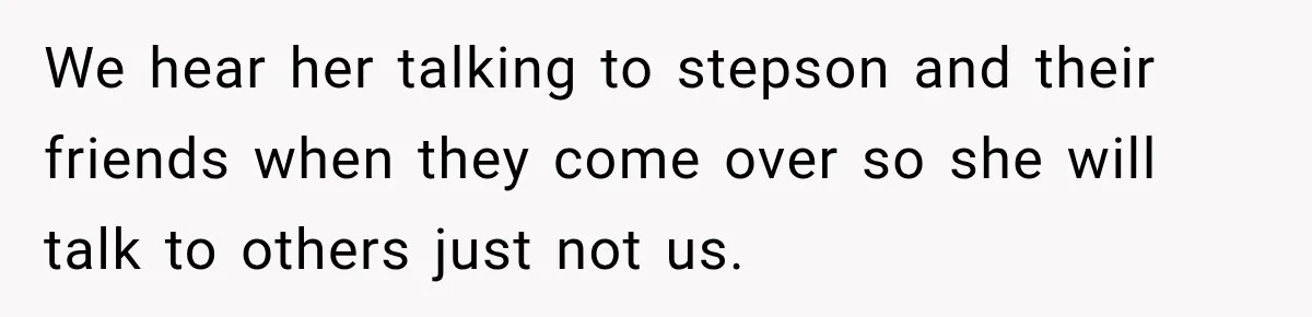 Stepson’s Girlfriend Moves In Half The Time, But His Parents Feel Like Invisible Roommates We hear her talking to stepson and their friends when they come over so she will talk to others just not us.