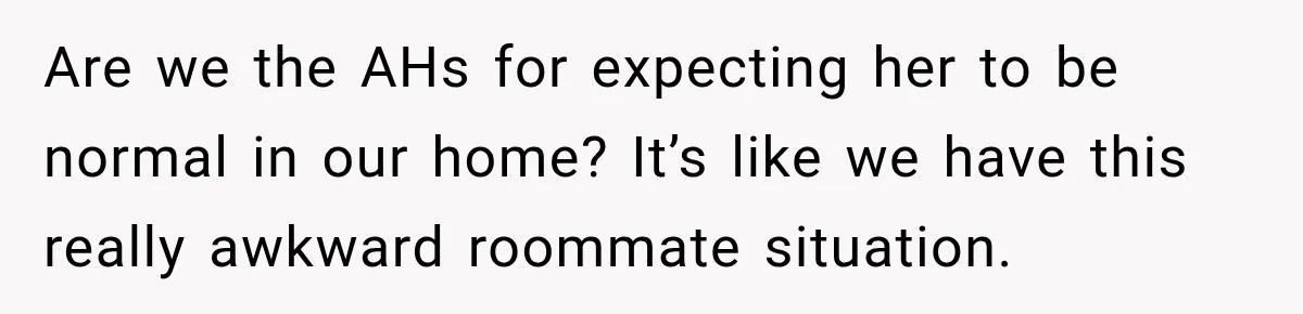 Stepson’s Girlfriend Moves In Half The Time, But His Parents Feel Like Invisible Roommates Are we the AHs for expecting her to be normal in our home? It’s like we have this really awkward roommate situation.