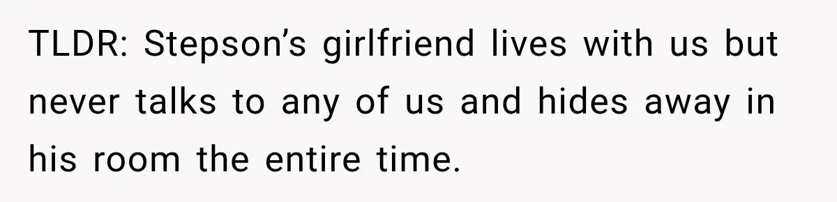 Stepson’s Girlfriend Moves In Half The Time, But His Parents Feel Like Invisible Roommates TLDR: Stepson’s girlfriend lives with us but never talks to any of us and hides away in his room the entire time.
