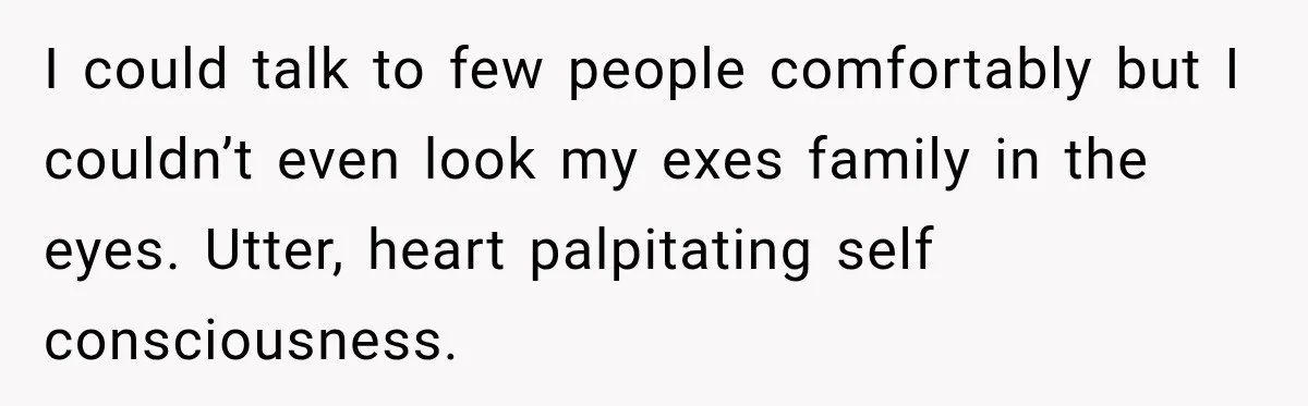 Stepson’s Girlfriend Moves In Half The Time, But His Parents Feel Like Invisible Roommates I could talk to few people comfortably but I couldn’t even look my exes family in the eyes. Utter, heart palpitating self consciousness.