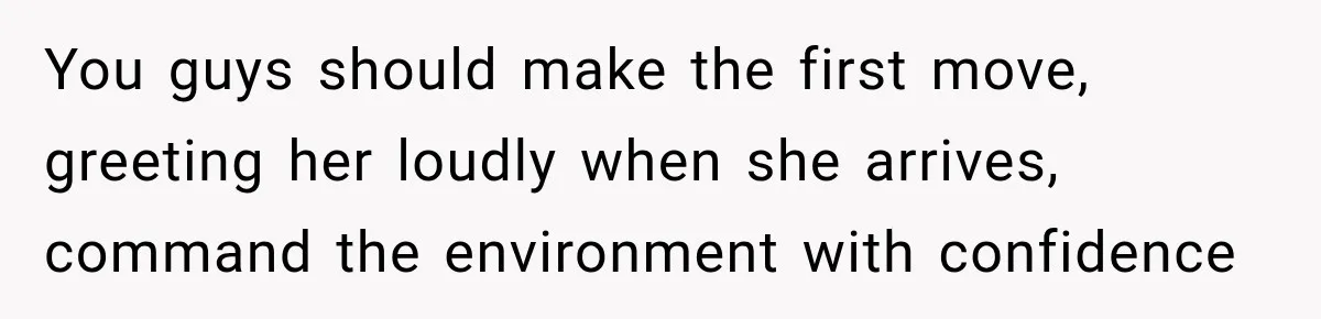 Stepson’s Girlfriend Moves In Half The Time, But His Parents Feel Like Invisible Roommates You guys should make the first move, greeting her loudly when she arrives, command the environment with confidence