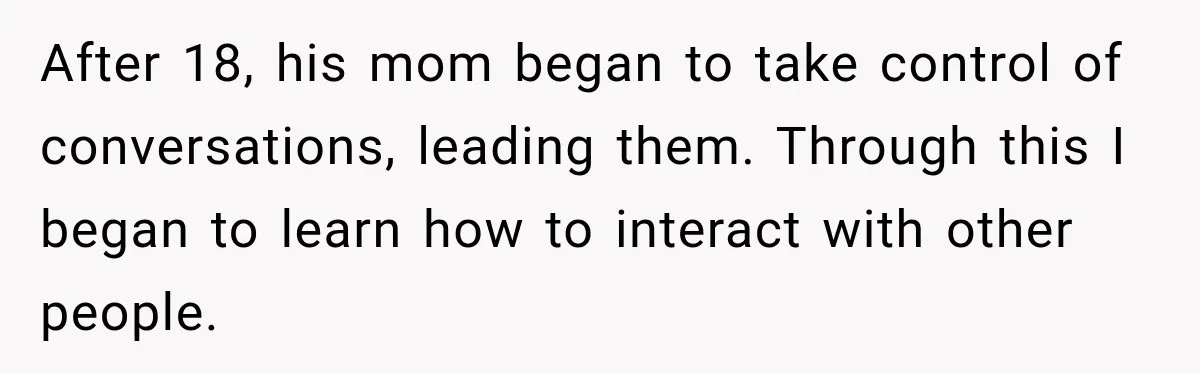 Stepson’s Girlfriend Moves In Half The Time, But His Parents Feel Like Invisible Roommates After 18, his mom began to take control of conversations, leading them. Through this I began to learn how to interact with other people.