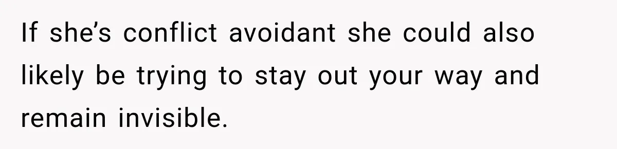 Stepson’s Girlfriend Moves In Half The Time, But His Parents Feel Like Invisible Roommates If she’s conflict avoidant she could also likely be trying to stay out your way and remain invisible.