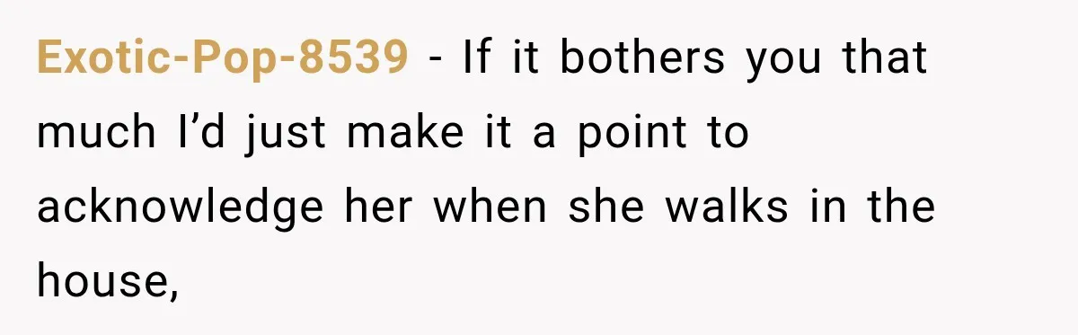 Stepson’s Girlfriend Moves In Half The Time, But His Parents Feel Like Invisible Roommates Exotic-Pop-8539 − If it bothers you that much I’d just make it a point to acknowledge her when she walks in the house,