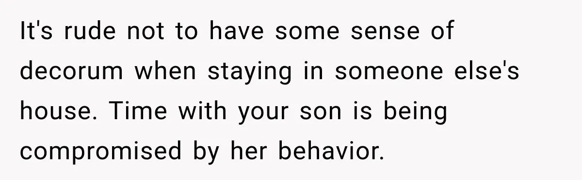 Stepson’s Girlfriend Moves In Half The Time, But His Parents Feel Like Invisible Roommates It's rude not to have some sense of decorum when staying in someone else's house. Time with your son is being compromised by her behavior.