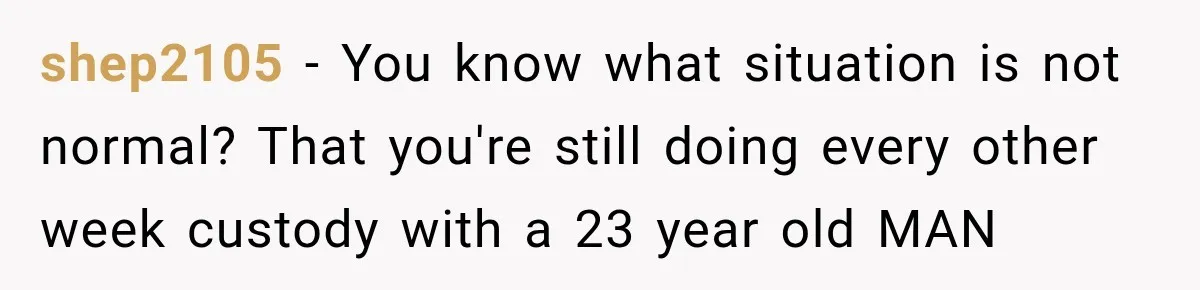 Stepson’s Girlfriend Moves In Half The Time, But His Parents Feel Like Invisible Roommates shep2105 − You know what situation is not normal? That you're still doing every other week custody with a 23 year old MAN