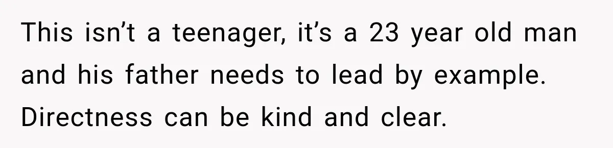 Stepson’s Girlfriend Moves In Half The Time, But His Parents Feel Like Invisible Roommates This isn’t a teenager, it’s a 23 year old man and his father needs to lead by example. Directness can be kind and clear.