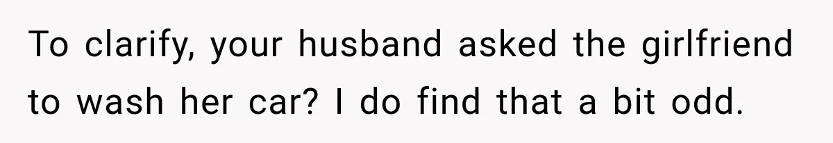 Stepson’s Girlfriend Moves In Half The Time, But His Parents Feel Like Invisible Roommates To clarify, your husband asked the girlfriend to wash her car? I do find that a bit odd.