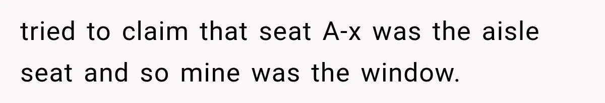 tried to claim that seat A-x was the aisle seat and so mine was the window.