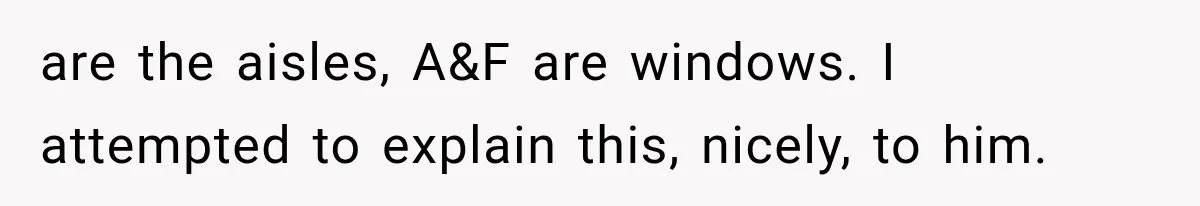 are the aisles, A&F are windows. I attempted to explain this, nicely, to him.