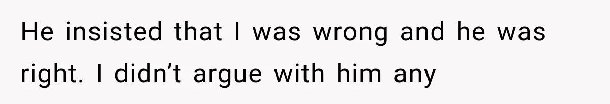 He insisted that I was wrong and he was right. I didn’t argue with him any