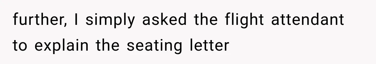 further, I simply asked the flight attendant to explain the seating letter