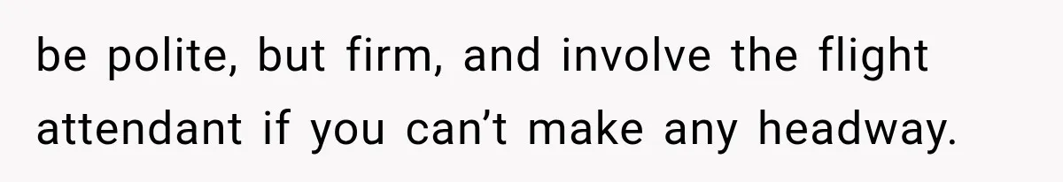 be polite, but firm, and involve the flight attendant if you can’t make any headway.