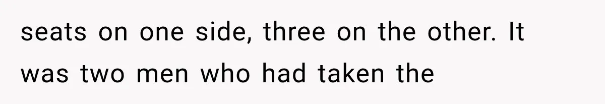seats on one side, three on the other. It was two men who had taken the
