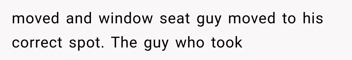 moved and window seat guy moved to his correct spot. The guy who took
