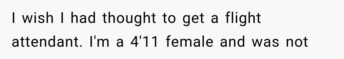 I wish I had thought to get a flight attendant. I'm a 4'11 female and was not
