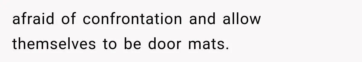 afraid of confrontation and allow themselves to be door mats.