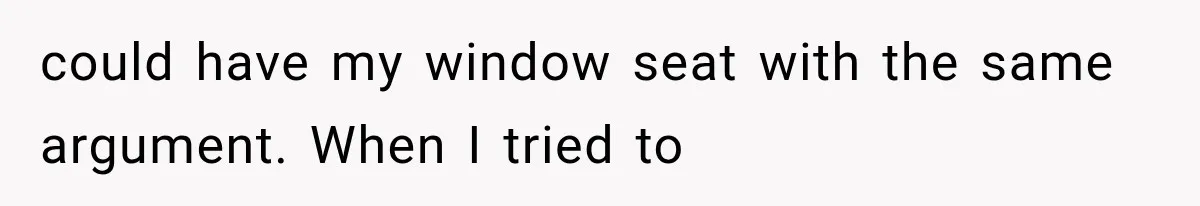could have my window seat with the same argument. When I tried to