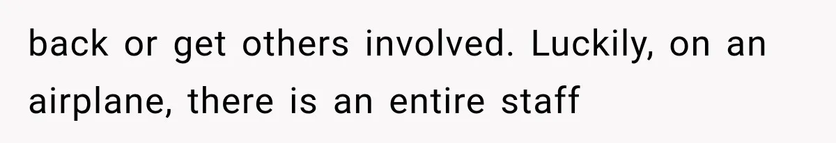 back or get others involved. Luckily, on an airplane, there is an entire staff