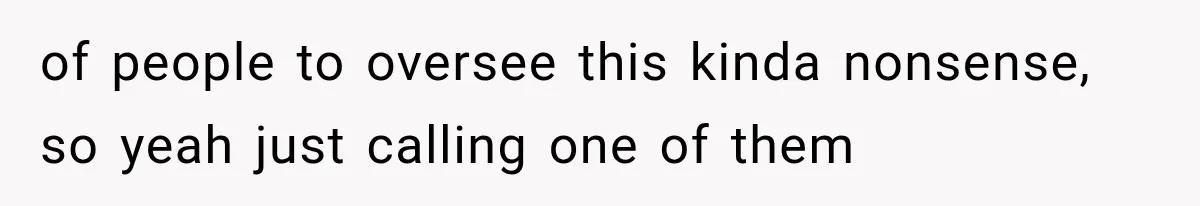 of people to oversee this kinda nonsense, so yeah just calling one of them