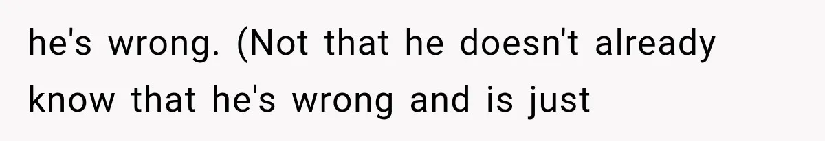 he's wrong. (Not that he doesn't already know that he's wrong and is just