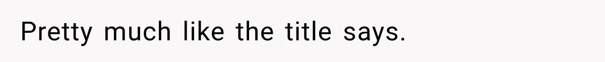 Pretty much like the title says.