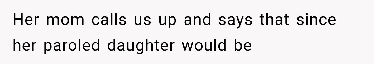 Her mom calls us up and says that since her paroled daughter would be