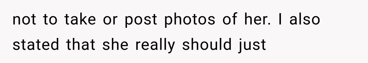 not to take or post photos of her. I also stated that she really should just