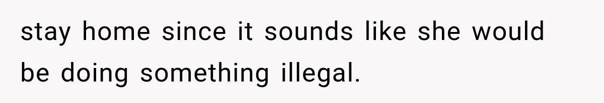 stay home since it sounds like she would be doing something illegal.