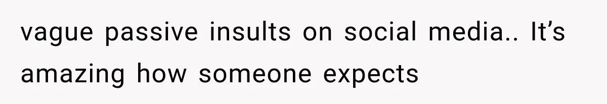 vague passive insults on social media.. It’s amazing how someone expects