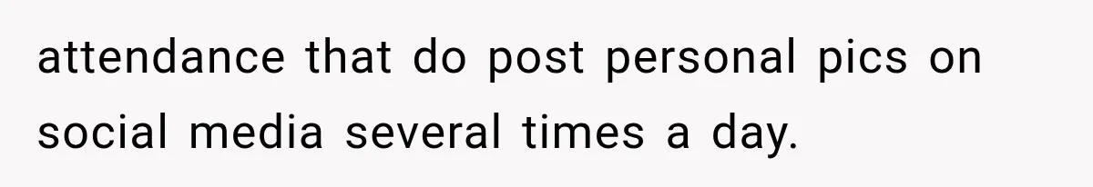attendance that do post personal pics on social media several times a day.