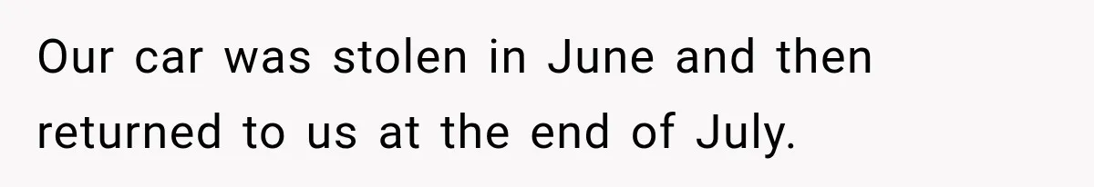 Our car was stolen in June and then returned to us at the end of July.