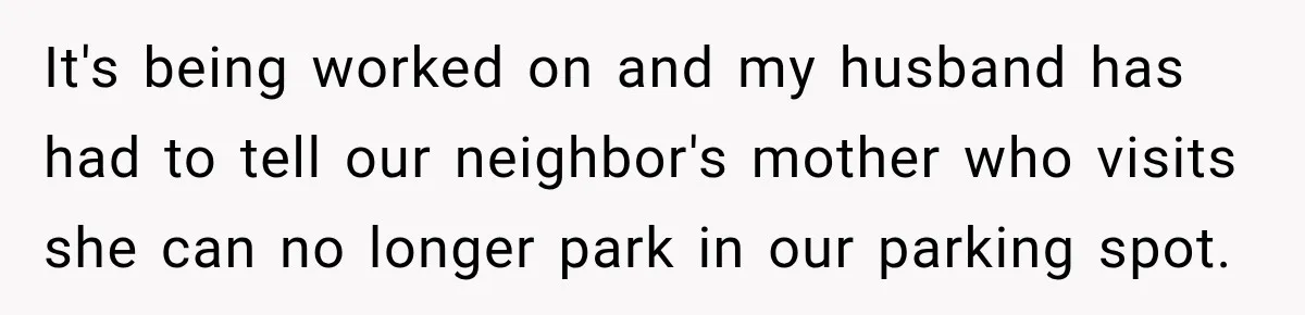 It's being worked on and my husband has had to tell our neighbor's mother who visits she can no longer park in our parking spot.