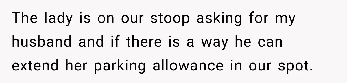 The lady is on our stoop asking for my husband and if there is a way he can extend her parking allowance in our spot.